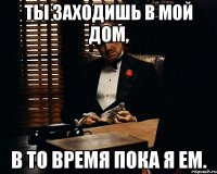 ты заходишь в мой дом, в то время пока я ем.