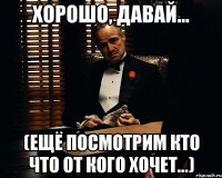 хорошо, давай... (ещё посмотрим кто что от кого хочет...)