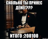 сколько ты принес денег??? итого :200100