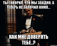 ты говорил, что мы заодно. а теперь не залочил комп... как мне доверять тебе..?