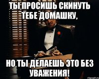 ты просишь скинуть тебе домашку, но ты делаешь это без уважения!