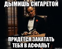 дымишь сигаретой придётся закатать тебя в асфальт