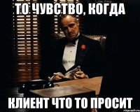 то чувство, когда клиент что то просит