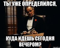 ты уже определился, куда идешь сегодня вечером?