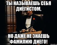 ты называешь себя диегистом, но даже не знаешь фамилию диего!