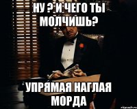 ну ? и чего ты молчишь? упрямая наглая морда