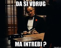 da si vdrug ma intrebi ?