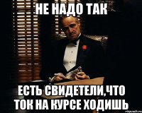 не надо так есть свидетели,что ток на курсе ходишь