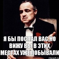 Я бы послал вас,но вижу вы в этих местах уже побывали