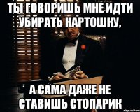 ты говоришь мне идти убирать картошку, а сама даже не ставишь стопарик