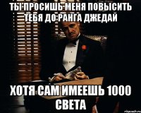 ты просишь меня повысить тебя до ранга джедай хотя сам имеешь 1000 света