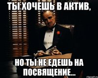 ты хочешь в актив, но ты не едешь на посвящение...