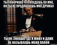 ты говоришь что поедешь ко мне, но ты не предлагаешь мне дружбу ты не знаешь где я живу и даже не называешь меня папой