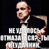 Не удалось отмазаться? -Ты неудачник.