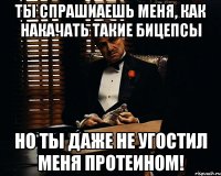 ты спрашиаешь меня, как накачать такие бицепсы но ты даже не угостил меня протеином!