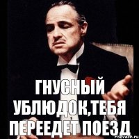 Гнусный ублюдок,тебя переедет поезд