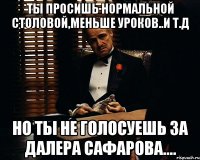 ты просишь нормальной столовой,меньше уроков..и т.д но ты не голосуешь за далера сафарова....