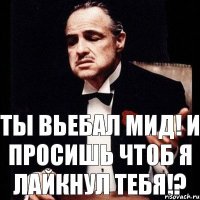 Ты вьебал мид! и просишь чтоб я лайкнул тебя!?