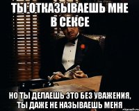 ты отказываешь мне в сексе но ты делаешь это без уважения, ты даже не называешь меня