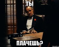 ты плачешь?