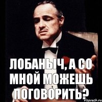 Лобаныч, а со мной можешь поговорить?