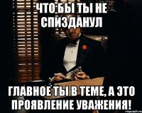 что бы ты не спизданул главное ты в теме, а это проявление уважения!