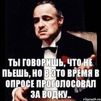 ты говоришь, что не пьешь, но в это время в опросе проголосовал за водку..