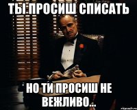 ты просиш списать но ти просиш не вежливо...