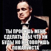 Ты просишь меня сделать тебе что ни будь! Но не говоришь Пожалуйста