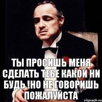 Ты просишь меня сделать тебе какой ни будь !НО не говоришь пожалуйста