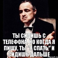 ты сидишь с телефона, но когда я пишу, ты "я спать" и сидишь дальше