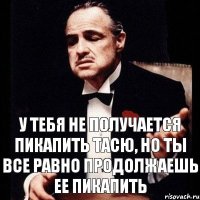 У тебя не получается пикапить Тасю, но ты все равно продолжаешь ее пикапить