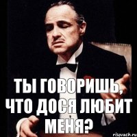 Ты говоришь, что Дося любит меня?