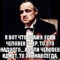 Я вот что скажу: Если человек умер, то это надолго... А если человек идиот, то это навсегда.