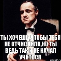 Ты хочешь,чтобы тебя не отчислили,но ты ведь так и не начал учиться