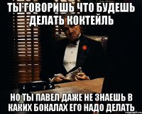 ты говоришь что будешь делать коктейль но ты павел даже не знаешь в каких бокалах его надо делать