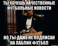 ты хочешь качественные футбольные новости но ты даже не подписан на паблик футбол