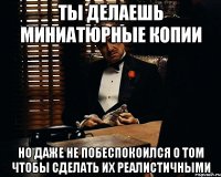 ты делаешь миниатюрные копии но даже не побеспокоился о том чтобы сделать их реалистичными