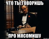 что ты говоришь про мясомишу