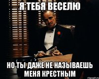 я тебя веселю но ты даже не называешь меня крестным