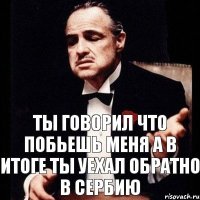 ты говорил что побьешь меня а в итоге ты уехал обратно в сербию