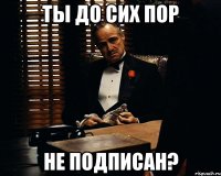 ты до сих пор не подписан?