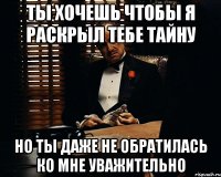 ты хочешь чтобы я раскрыл тебе тайну но ты даже не обратилась ко мне уважительно