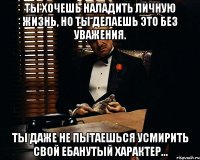 ты хочешь наладить личную жизнь, но ты делаешь это без уважения. ты даже не пытаешься усмирить свой ебанутый характер...