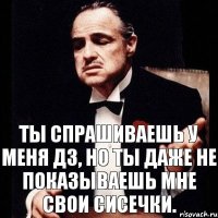 Ты спрашиваешь у меня дз, но ты даже не показываешь мне свои сисечки.