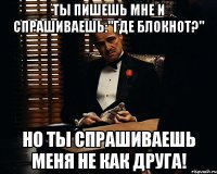 ты пишешь мне и спрашиваешь:"где блокнот?" но ты спрашиваешь меня не как друга!