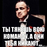 Ты тянешь всю команду, а они тебя кикают...