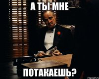 а ты мне потакаешь?