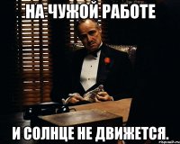 на чужой работе и солнце не движется.