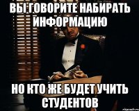 вы говорите набирать информацию но кто же будет учить студентов